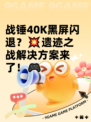 战锤40K黑屏闪退？💥遗迹之战解决方案来了！🎮