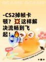 -CS2掉帧卡顿？💥这样解决流畅到飞起！🔥-