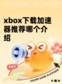 xbox下载加速器推荐哪个介绍