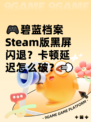 🎮碧蓝档案Steam版黑屏闪退？卡顿延迟怎么破？💨