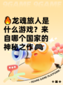🔥龙魂旅人是什么游戏？来自哪个国家的神秘之作🎮