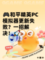 🎮和平精英PC模拟器更新失败？一招解决！🚀