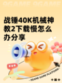 战锤40K机械神教2下载慢怎么办分享