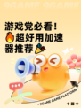 游戏党必看！🔥超好用加速器推荐🎉