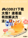 🎮COD21下载太慢？速看超有效解决方法！💥