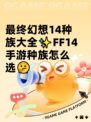 最终幻想14种族大全✨FF14手游种族怎么选🤔