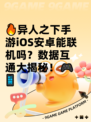 🔥异人之下手游iOS安卓能联机吗？数据互通大揭秘！🎮📱