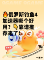 🔥俄罗斯钓鱼4加速器哪个好用？👇靠谱推荐来了！