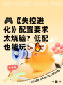🎮《失控进化》配置要求太烧脑？低配也能玩！🔥
