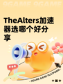TheAlters加速器选哪个好分享