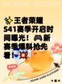 ✨王者荣耀S41赛季开启时间曝光！🎮新赛季爆料抢先看！💥