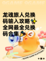 龙魂旅人兑换码输入攻略✨全网最全兑换码合集🎉