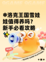 ❄洛克王国雪娃娃值得养吗？新手必看攻略✨