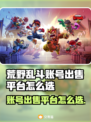 🔥荒野乱斗账号出售平台大揭秘！💥🎮