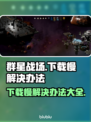 群星战场下载慢？这些解决办法让你瞬间加速🚀🔥