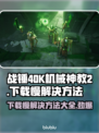 战锤40K机械神教2下载慢？❌提速秘籍来了！🚀