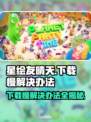 星绘友晴天下载慢？这篇教你极速搞定⚡🎮
