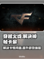 打CF掉帧卡屏？这些解决办法让你畅爽游戏🔥🎮