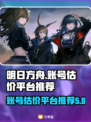 明日方舟账号估价📖超靠谱平台推荐！🔥