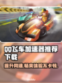 QQ飞车加速器推荐下载，玩转游戏就靠它🔥🚀🎮