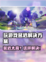 🎮玩游戏延迟太高？一招解决卡顿问题！