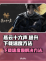 燕云十六声下载慢？⚡提速秘籍来了！🎮