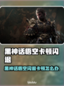 🔥《黑神话悟空》闪退卡顿？速看解决办法💥🎮