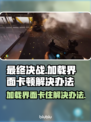 最终决战🔥加载卡住？3招教你秒解决！