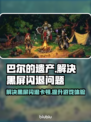 巴尔的遗产🔥黑屏闪退？这些解决方法让你畅玩无忧！