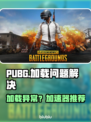  PUBG卡加载不进？速看解决+加速器推荐🔥🎮