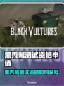 🎮黑秃鹫测试资格申请全攻略！限时开放