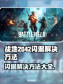 战地2042闪退解决方法💡游戏党必看！⚡