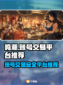 鸣潮账号交易平台推荐，安全靠谱⚡游戏党必看！