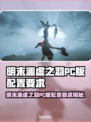 🎮明末渊虚之羽PC配置曝光！