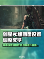 剑星PC版画面设置调整教学，轻松提升画质🔥🎮