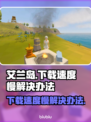 艾兰岛下载慢🔥3招提速搞定！🎮