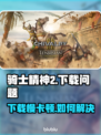 🎮骑士精神2下载龟速？一招提速绝了！