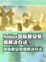 罗布乐思国际版安装慢？🚀加速秘籍来了！