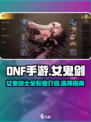 DNF手游⚡女鬼剑介绍来啦！强到飞起🔥