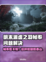 🎮明末渊虚之羽卡顿？帧率飙升秘籍！
