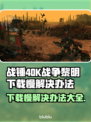 战锤40K战争黎明终极版下载慢？⚡提速秘籍来了！