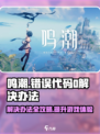 鸣潮💥错误代码0解决办法🔥玩游戏必备！