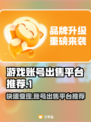游戏账号出售平台推荐，这些地方最靠谱！🔥🎮
