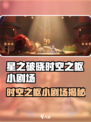 《星之破晓》时空之枢小剧场爆燃剧情抢先看💥