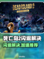 🔥死亡岛2闪退崩溃！速看解决方法+加速器推荐💥🎮