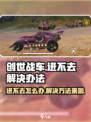 创世战车手游进不去？❌教你一招搞定🎉