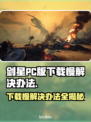 剑星PC版下载慢？这个方法让你速下✨🎮