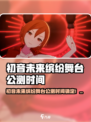🎮初音未来缤纷舞台公测时间曝光！🎉