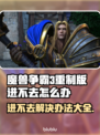 魔兽争霸3重制版进不去？❌解决方案来了！🔥