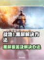 战地1黑屏？🔥一招教你轻松解决！游戏技巧大公开🎮